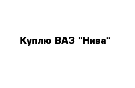 Куплю ВАЗ “Нива“